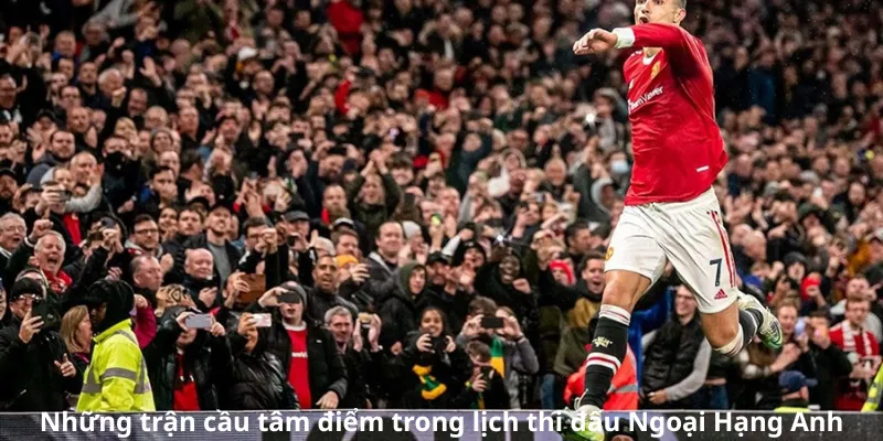 Những trận cầu tâm điểm trong lịch thi đấu Ngoại Hạng Anh