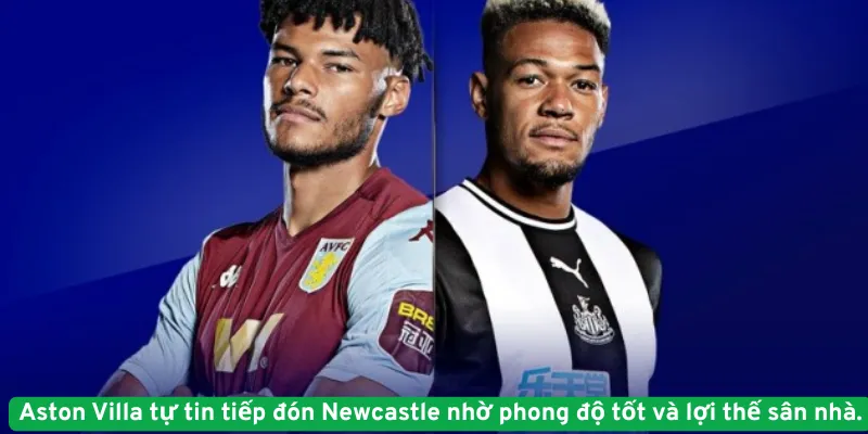 Aston Villa tự tin tiếp đón Newcastle nhờ phong độ tốt và lợi thế sân nhà.